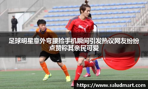 足球明星意外弯腰捡手机瞬间引发热议网友纷纷点赞称其亲民可爱